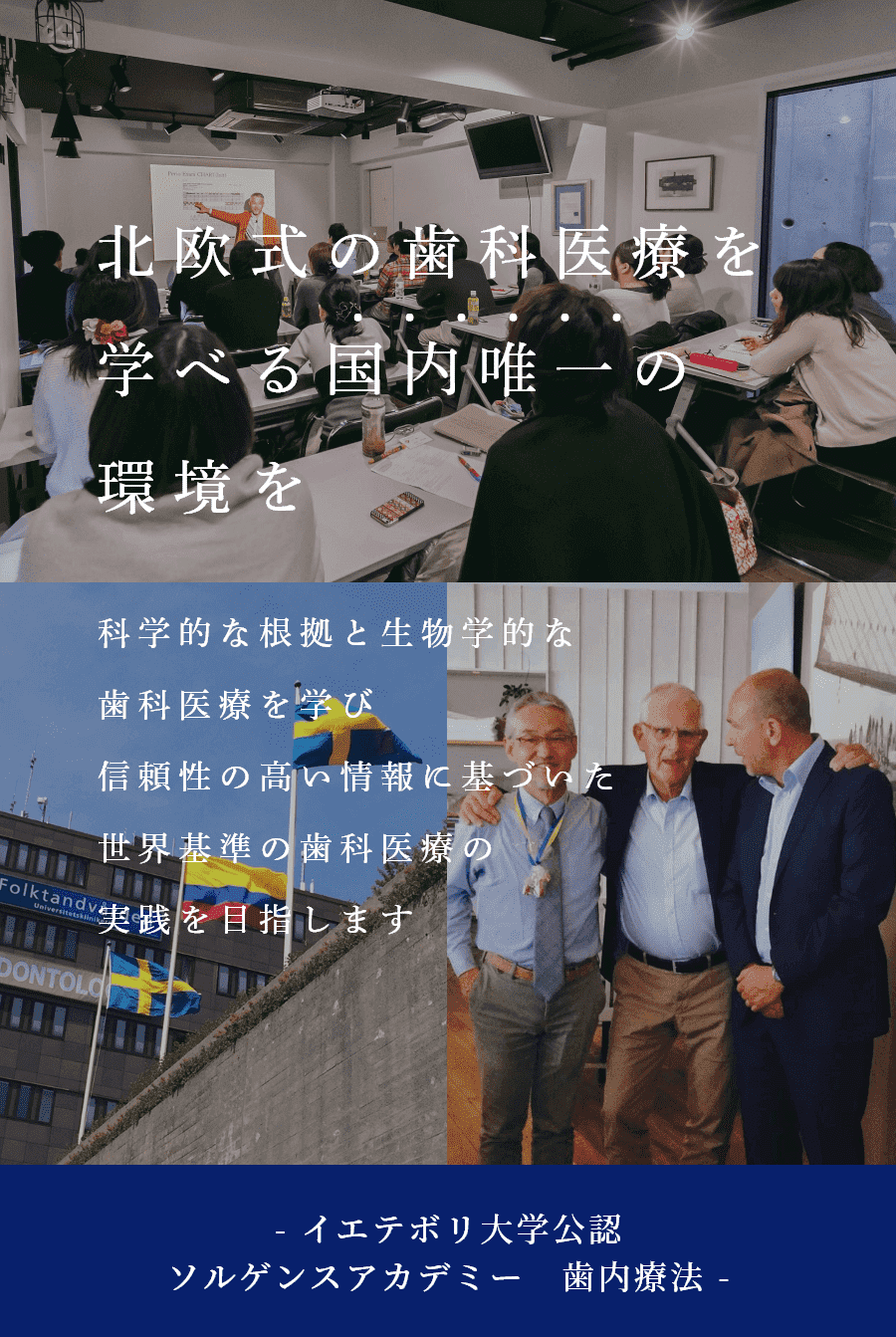 北欧式の歯科医療を学べる国内唯一の環境を 科学的な根拠と生物学的な歯科医療を学び 信頼性の高い情報に基づいた世界基準の歯科医療の実践を目指します - イエテボリ大学公認 ソルゲンスアカデミー 歯内療法 - 北欧式の歯科医療を学べる国内唯一の環境を 科学的な根拠と生物学的な歯科医療を学び 信頼性の高い情報に基づいた世界基準の歯科医療の実践を目指します - イエテボリ大学公認 ソルゲンスアカデミー 歯内療法 -